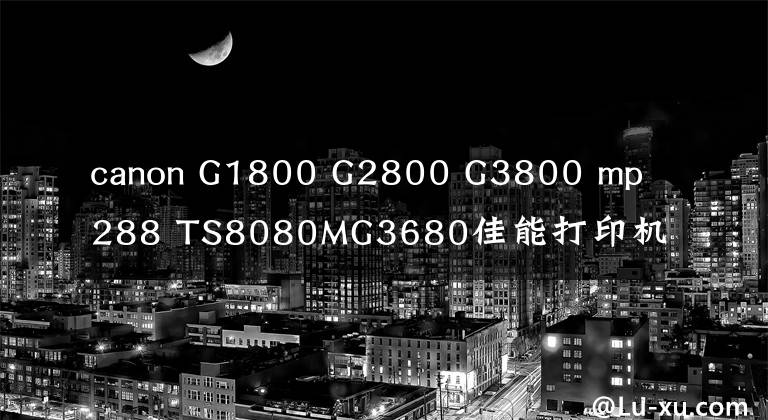canon G1800 G2800 G3800 mp288 TS8080MG3680佳能打印机清零软件文章配图