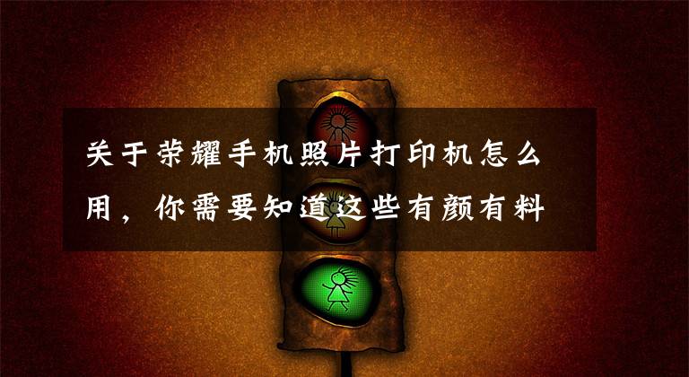 关于荣耀手机照片打印机怎么用，你需要知道这些有颜有料！没想到小小的荣耀MINI照片打印机，竟有5种玩法文章配图