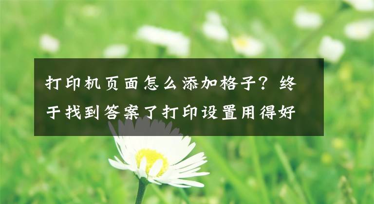打印机页面怎么添加格子？终于找到答案了打印设置用得好，天天追着幸福跑文章配图