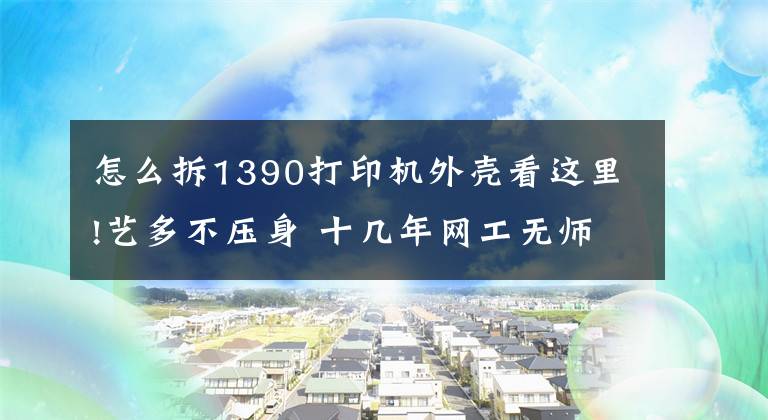怎么拆1390打印机外壳看这里!艺多不压身 十几年网工无师自通其他技能——维修复印机文章配图