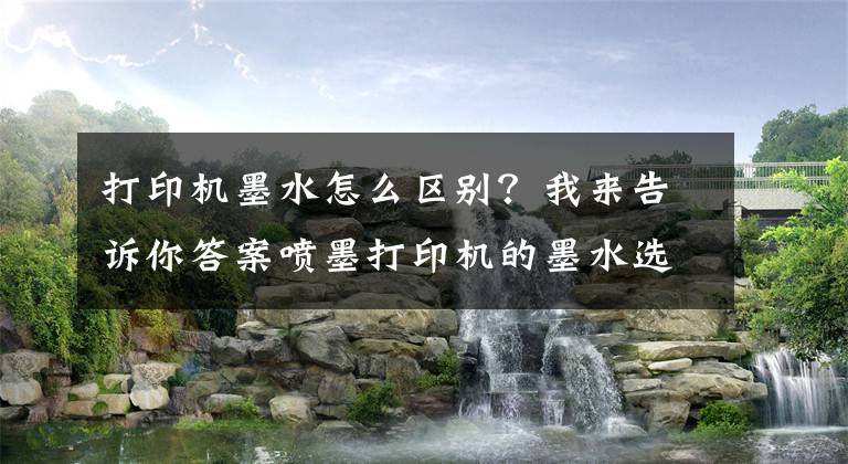 打印机墨水怎么区别？我来告诉你答案喷墨打印机的墨水选择杂谈文章配图