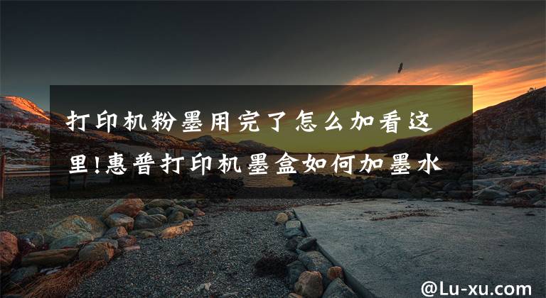 打印机粉墨用完了怎么加看这里!惠普打印机墨盒如何加墨水文章配图