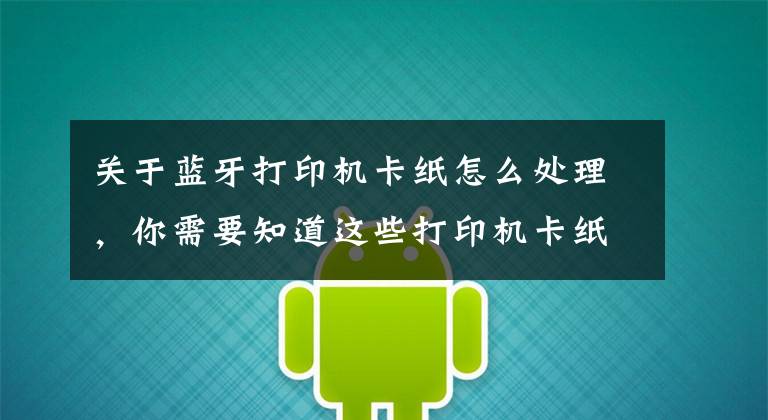 关于蓝牙打印机卡纸怎么处理，你需要知道这些打印机卡纸怎么办？学会这个办法轻松解决卡纸问题文章配图