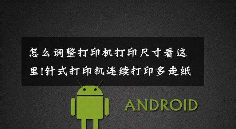 怎么调整打印机打印尺寸看这里!针式打印机连续打印多走纸怎么办？如何设置打印机纸张？文章配图
