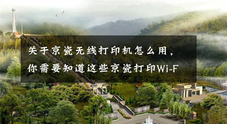 关于京瓷无线打印机怎么用，你需要知道这些京瓷打印Wi-Fi Direct功能怎么连接？掌握这个操作非常简便文章配图