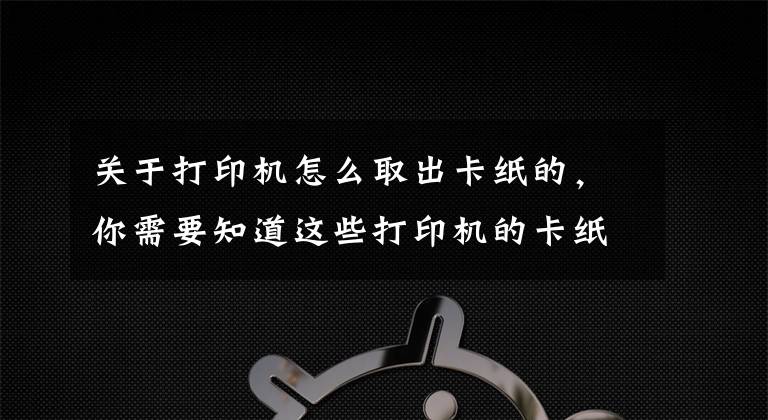 关于打印机怎么取出卡纸的，你需要知道这些打印机的卡纸异常与解决办法文章配图