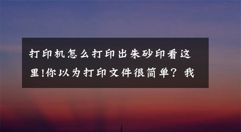 打印机怎么打印出朱砂印看这里!你以为打印文件很简单？我猜这4个技巧你就不知道！文章配图