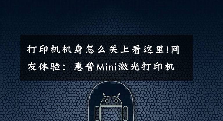 打印机机身怎么关上看这里!网友体验：惠普Mini激光打印机实惠之选文章配图
