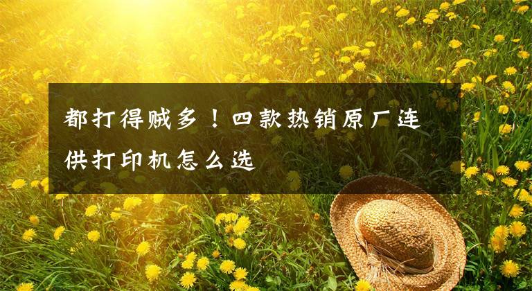 都打得贼多！四款热销原厂连供打印机怎么选文章配图