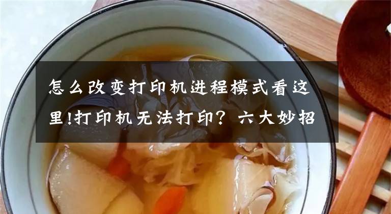 怎么改变打印机进程模式看这里!打印机无法打印？六大妙招帮你解决！文章配图