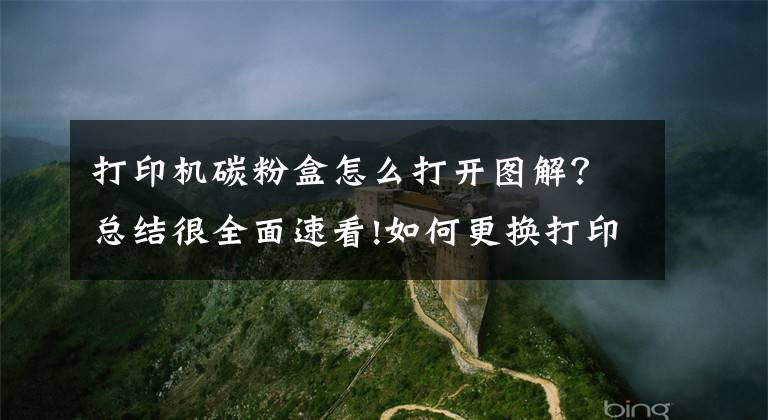 打印机碳粉盒怎么打开图解？总结很全面速看!如何更换打印机墨盒？