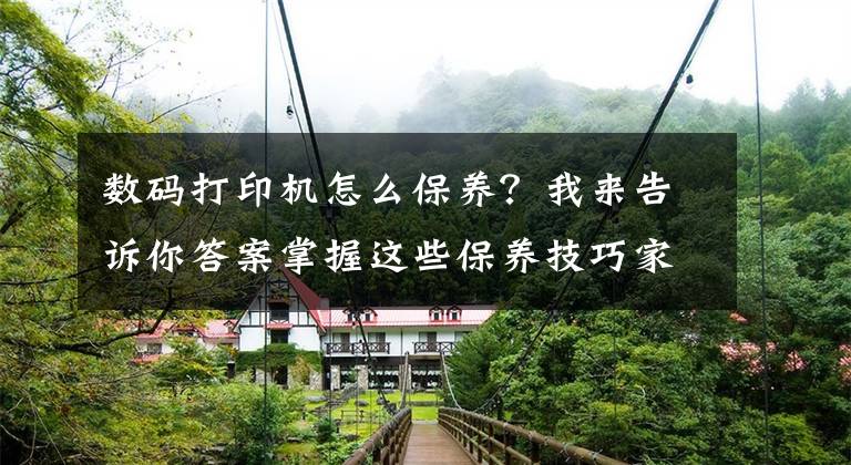 数码打印机怎么保养？我来告诉你答案掌握这些保养技巧家里的打印机能多用十年文章配图