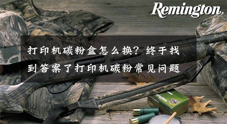 打印机碳粉盒怎么换？终于找到答案了打印机碳粉常见问题集锦：未安装碳粉盒？碳粉盒故障？可轻松解决文章配图