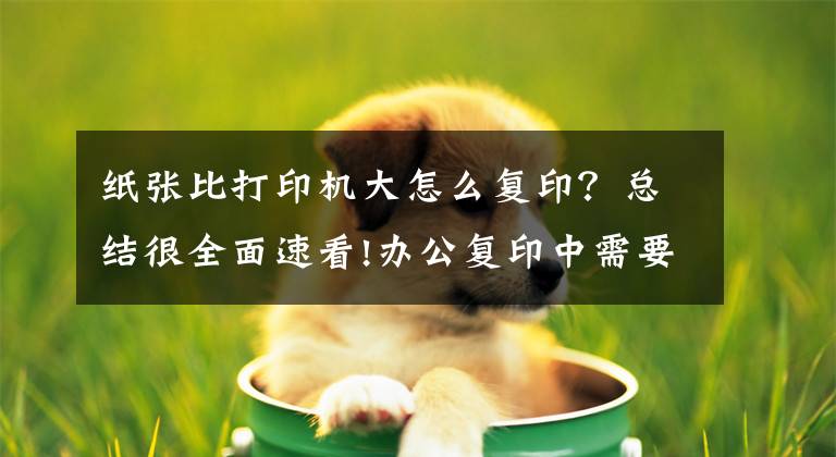 纸张比打印机大怎么复印？总结很全面速看!办公复印中需要知道的几个技巧文章配图