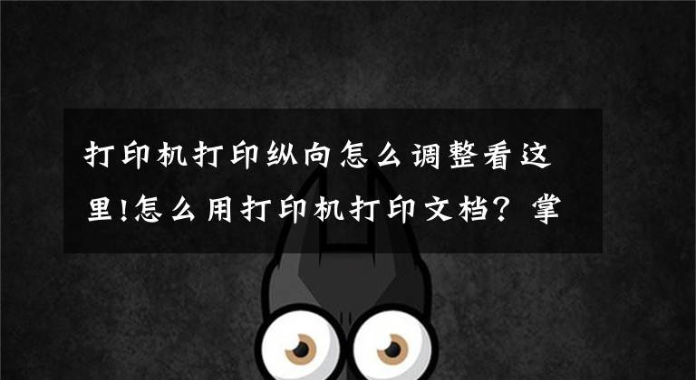 打印机打印纵向怎么调整看这里!怎么用打印机打印文档？掌握这些技巧，其实很简单文章配图