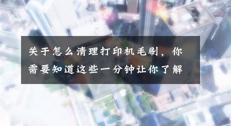关于怎么清理打印机毛刷，你需要知道这些一分钟让你了解硬件故障常见的检查处理方法文章配图