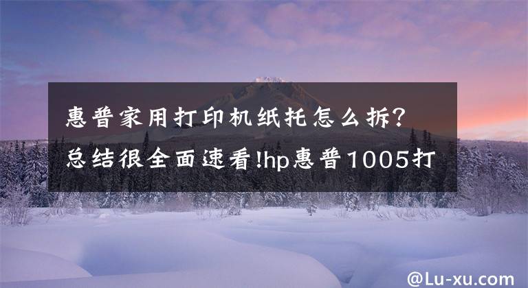 惠普家用打印机纸托怎么拆？总结很全面速看!hp惠普1005打印复印一体机拆机定影更换定影膜教程文章配图