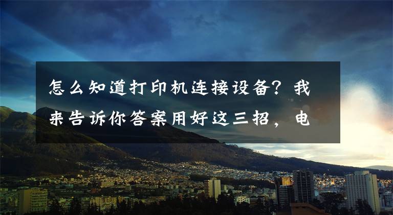 怎么知道打印机连接设备？我来告诉你答案用好这三招，电脑搜索打印机设备很迅速文章配图