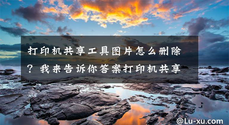打印机共享工具图片怎么删除？我来告诉你答案打印机共享或者调试时遇到的各种问题解决方法文章配图