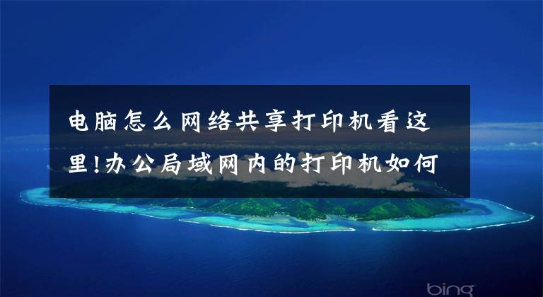 电脑怎么网络共享打印机看这里!办公局域网内的打印机如何安装并分享？文章配图