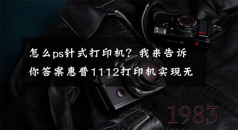怎么ps针式打印机？我来告诉你答案惠普1112打印机实现无边框打印相片文章配图