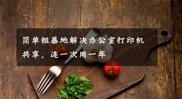 简单粗暴地解决办公室打印机共享，连一次用一年文章配图