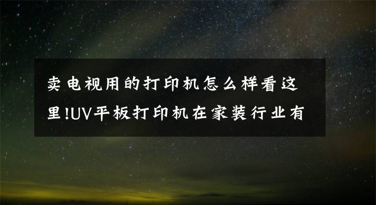 卖电视用的打印机怎么样看这里!UV平板打印机在家装行业有没有前景文章配图