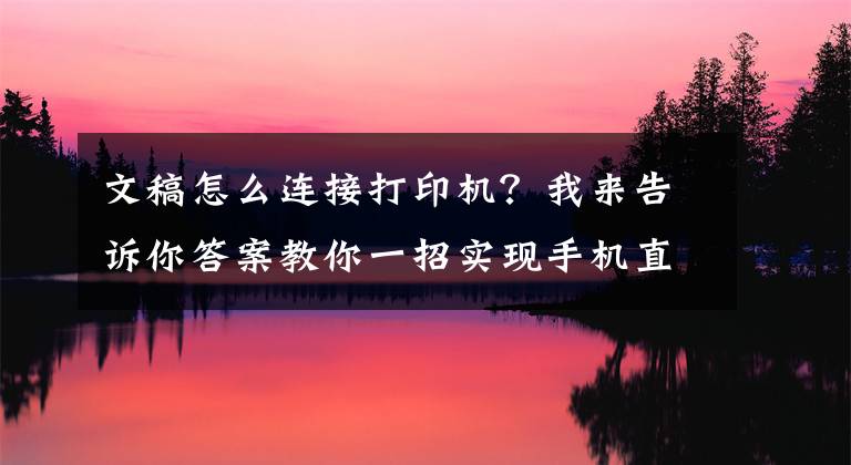 文稿怎么连接打印机？我来告诉你答案教你一招实现手机直连打印机，快速打印微信群聊中的作业或文档文章配图