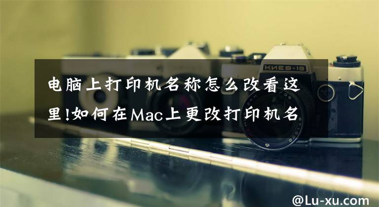 电脑上打印机名称怎么改看这里!如何在Mac上更改打印机名称和位置？文章配图