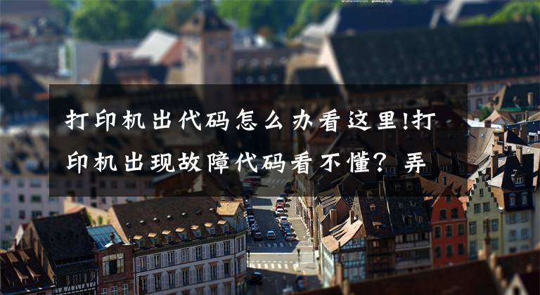 打印机出代码怎么办看这里!打印机出现故障代码看不懂？弄懂这些搞定打印问题文章配图