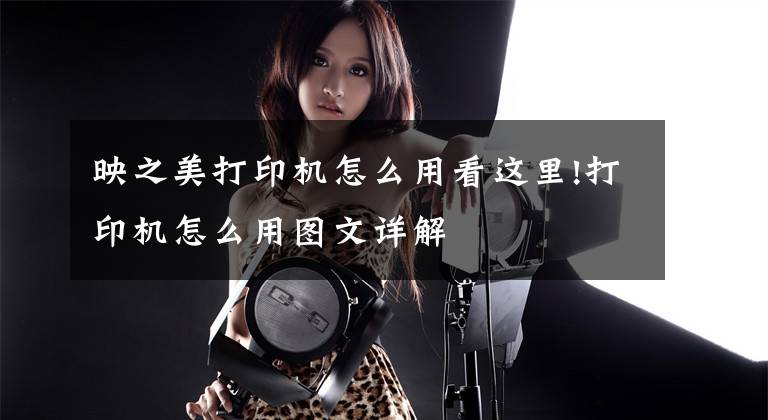 映之美打印机怎么用看这里!打印机怎么用图文详解文章配图