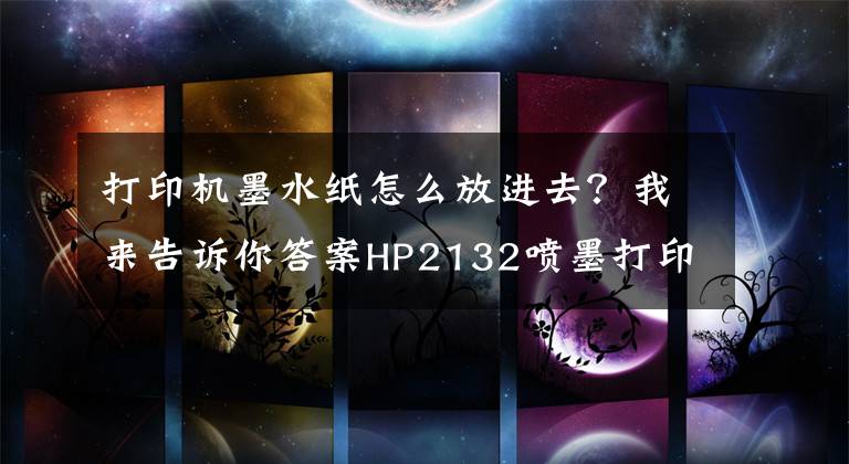 打印机墨水纸怎么放进去？我来告诉你答案HP2132喷墨打印机从安装到使用图文教程，墨盒、放纸、驱动、打印文章配图
