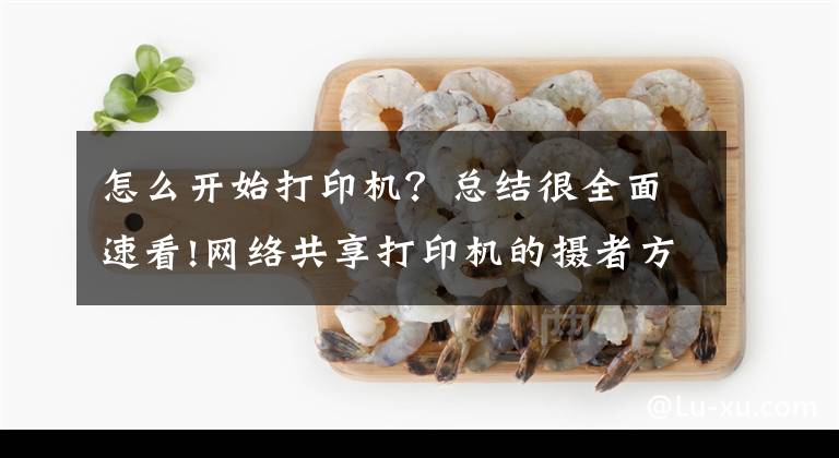 怎么开始打印机？总结很全面速看!网络共享打印机的摄者方法，值得收藏文章配图