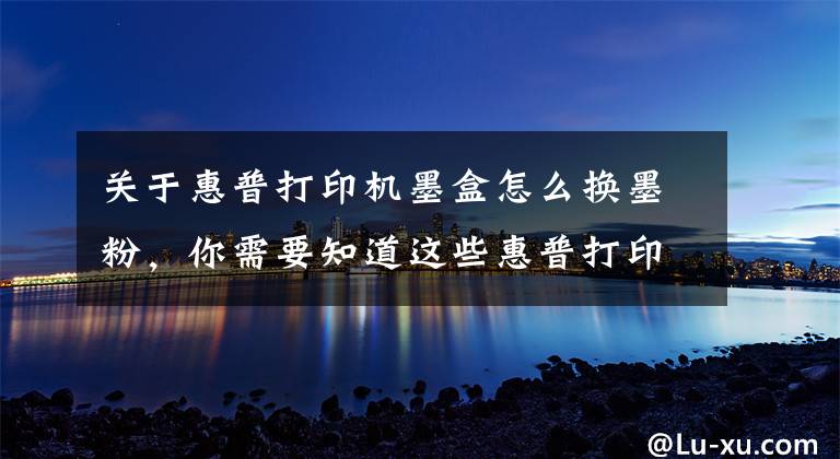 关于惠普打印机墨盒怎么换墨粉，你需要知道这些惠普打印机加墨粉步骤详解 闪充零门槛文章配图
