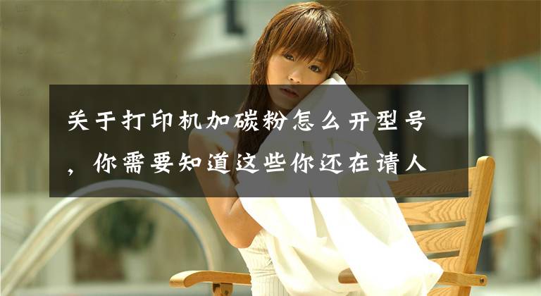 关于打印机加碳粉怎么开型号，你需要知道这些你还在请人给你家打印机加粉吗？来看看这个自己轻松加粉！文章配图