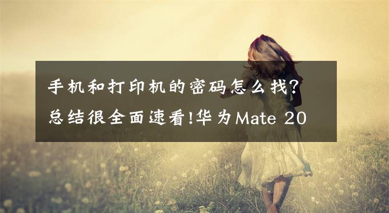 手机和打印机的密码怎么找？总结很全面速看!华为Mate 20超便捷的一键打印，3种新玩法速来学习！文章配图