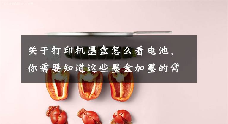 关于打印机墨盒怎么看电池，你需要知道这些墨盒加墨的常见问题都在这了！看完这一篇你就会了文章配图