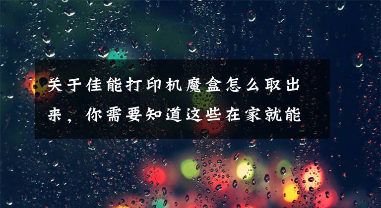 关于佳能打印机魔盒怎么取出来，你需要知道这些在家就能洗照片，佳能照片打印机CP1300评测文章配图
