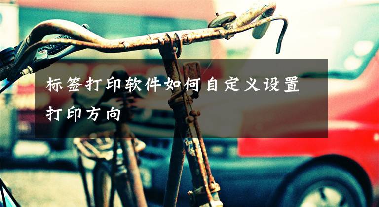 标签打印软件如何自定义设置打印方向文章配图