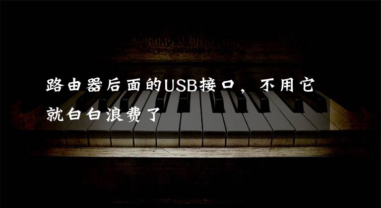 路由器后面的USB接口，不用它就白白浪费了文章配图