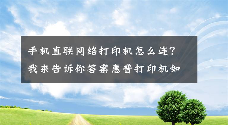 手机直联网络打印机怎么连？我来告诉你答案惠普打印机如何移动端连接，无线打印