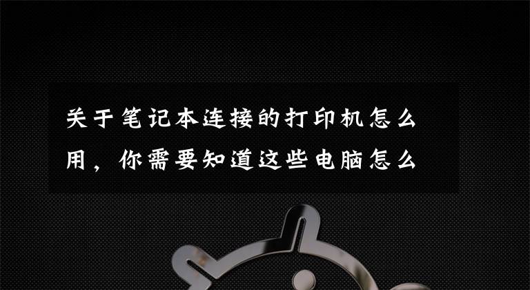 关于笔记本连接的打印机怎么用，你需要知道这些电脑怎么连接打印机？文章配图