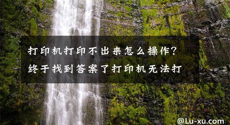 打印机打印不出来怎么操作？终于找到答案了打印机无法打印怎么办？有大量文件需要打印该怎么办