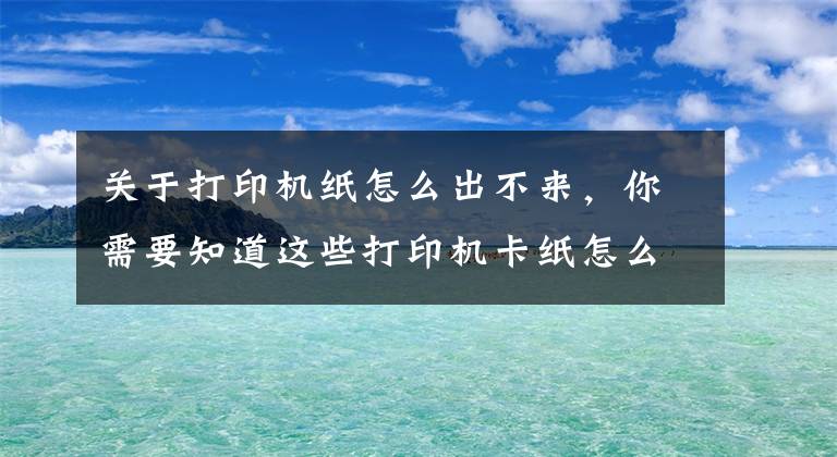 关于打印机纸怎么出不来，你需要知道这些打印机卡纸怎么办？学会这个办法轻松解决卡纸问题文章配图