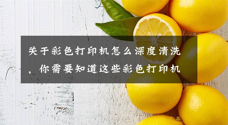 关于彩色打印机怎么深度清洗，你需要知道这些彩色打印机出现故障的新鲜事，怎么才能恢复正常的打印效果呢？文章配图