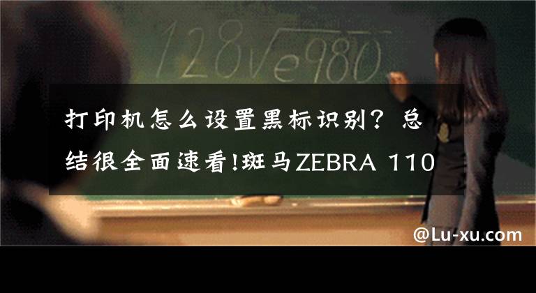 打印机怎么设置黑标识别？总结很全面速看!斑马ZEBRA 110XI4打印机不断出纸怎么办？