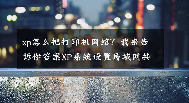 xp怎么把打印机网络？我来告诉你答案XP系统设置局域网共享打印机的操作步骤