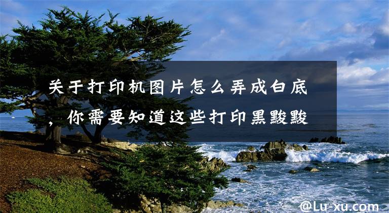关于打印机图片怎么弄成白底，你需要知道这些打印黑黢黢复印件技巧，黑文件快速翻白，实用技巧解决大问题文章配图