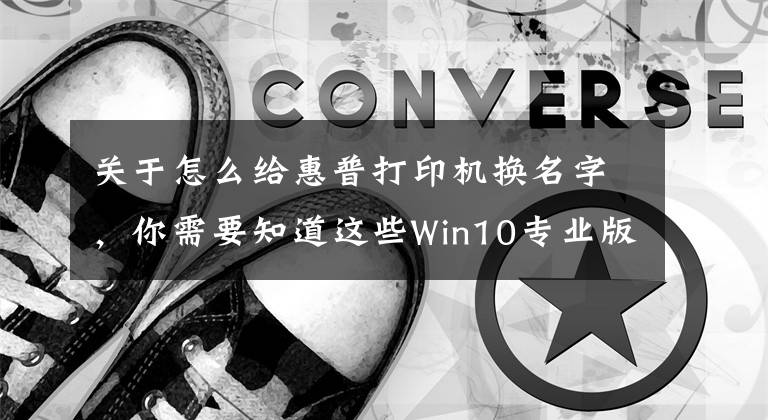 关于怎么给惠普打印机换名字，你需要知道这些Win10专业版重命名打印机的技巧！文章配图