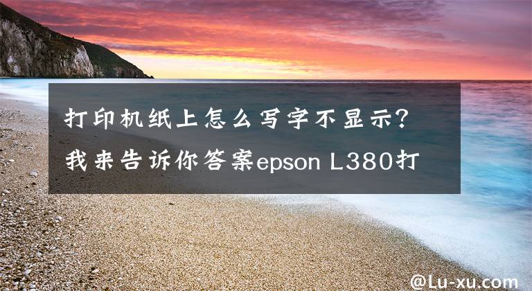 打印机纸上怎么写字不显示？我来告诉你答案epson L380打印机不打字